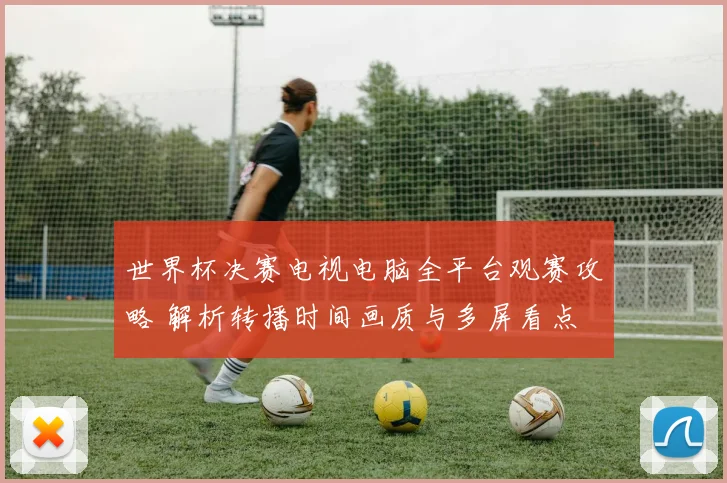 世界杯决赛电视电脑全平台观赛攻略 解析转播时间画质与多屏看点