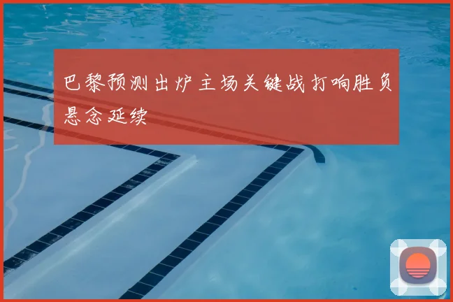 巴黎预测出炉主场关键战打响胜负悬念延续