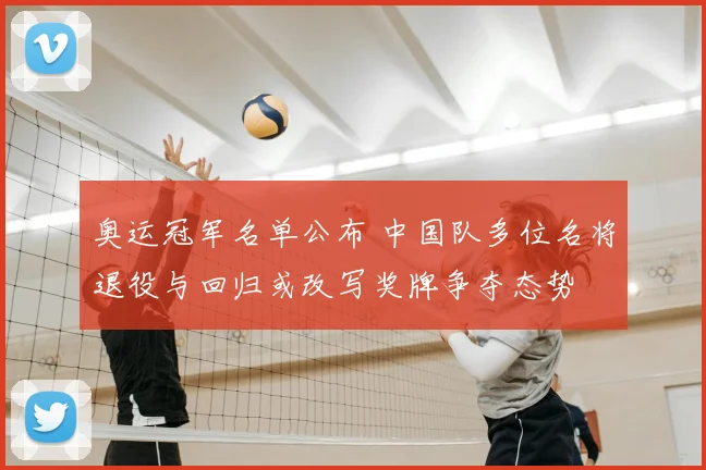 奥运冠军名单公布 中国队多位名将退役与回归或改写奖牌争夺态势