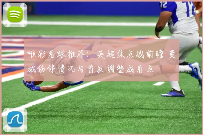 唯彩看球推荐：英超焦点战前瞻 曼城伤停情况与首发调整成看点