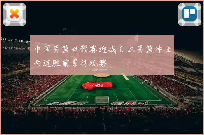 中国男篮世预赛迎战日本男篮冲击两连胜前景待观察