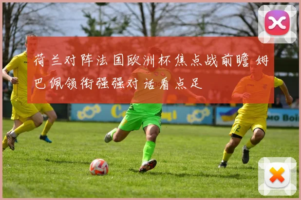 荷兰对阵法国欧洲杯焦点战前瞻 姆巴佩领衔强强对话看点足