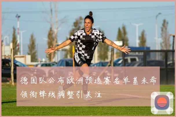 德国队公布欧洲预选赛名单基米希领衔锋线调整引关注