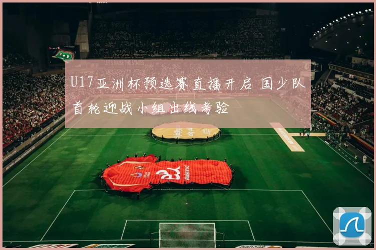 U17亚洲杯预选赛直播开启 国少队首轮迎战小组出线考验