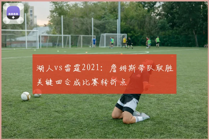 湖人vs雷霆2021：詹姆斯带队取胜关键回合成比赛转折点