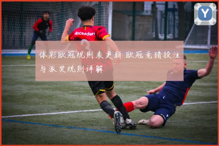 体彩欧冠规则表更新 欧冠竞猜投注与派奖规则详解