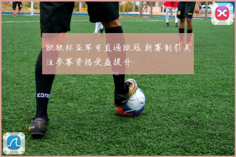 欧联杯亚军可直通欧冠 新赛制引关注参赛资格受益提升