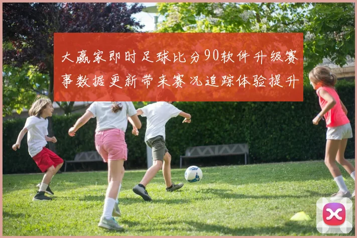 大赢家即时足球比分90软件升级赛事数据更新带来赛况追踪体验提升