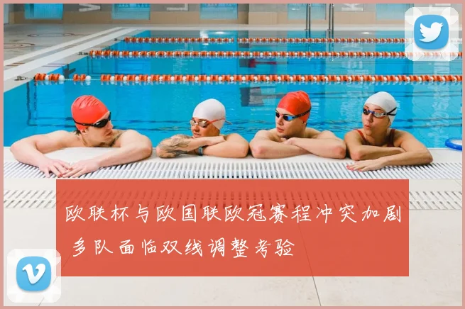 欧联杯与欧国联欧冠赛程冲突加剧 多队面临双线调整考验