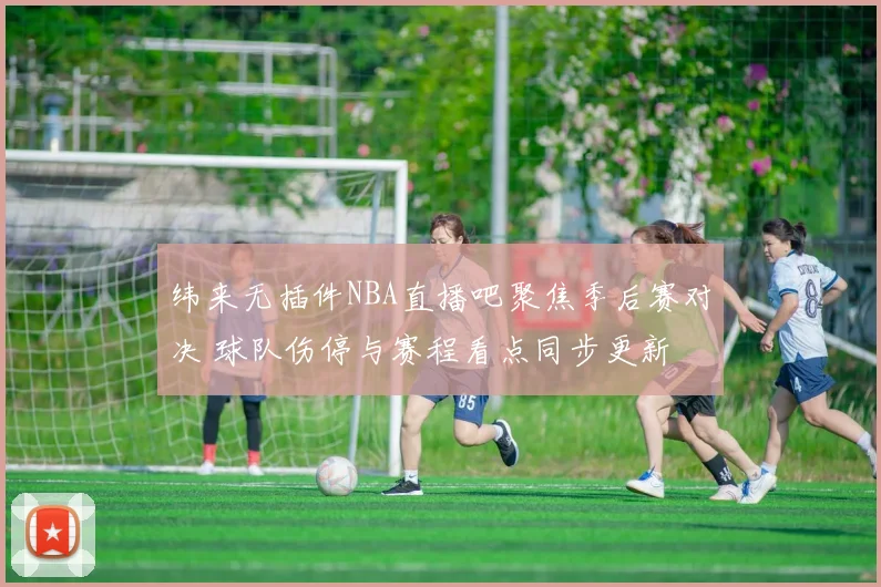 纬来无插件NBA直播吧聚焦季后赛对决 球队伤停与赛程看点同步更新